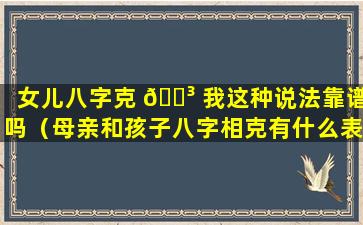 女儿八字克 🐳 我这种说法靠谱吗（母亲和孩子八字相克有什么表现）